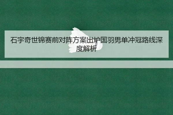 石宇奇世锦赛前对阵方案出炉国羽男单冲冠路线深度解析